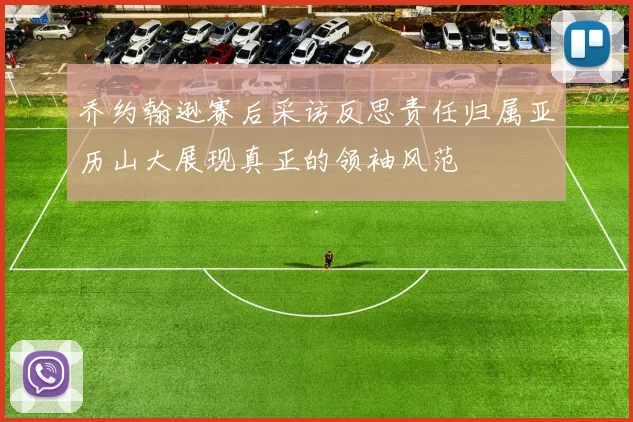 乔约翰逊赛后采访反思责任归属亚历山大展现真正的领袖风范