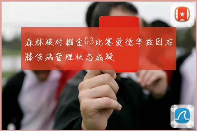 森林狼对掘金G3比赛爱德华兹因右膝伤病管理状态成疑