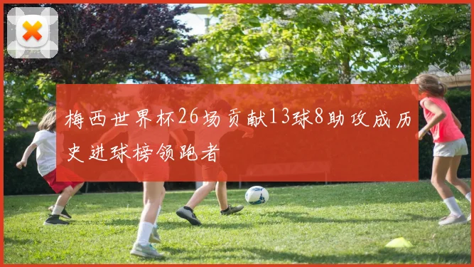 梅西世界杯26场贡献13球8助攻成历史进球榜领跑者