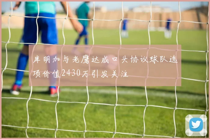 库明加与老鹰达成口头协议球队选项价值2430万引发关注