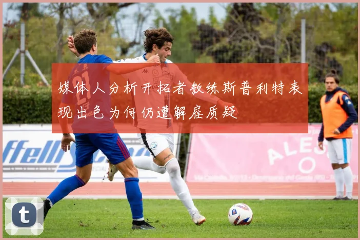 媒体人分析开拓者教练斯普利特表现出色为何仍遭解雇质疑