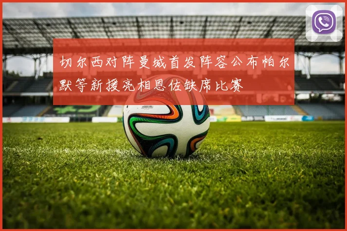 切尔西对阵曼城首发阵容公布帕尔默等新援亮相恩佐缺席比赛