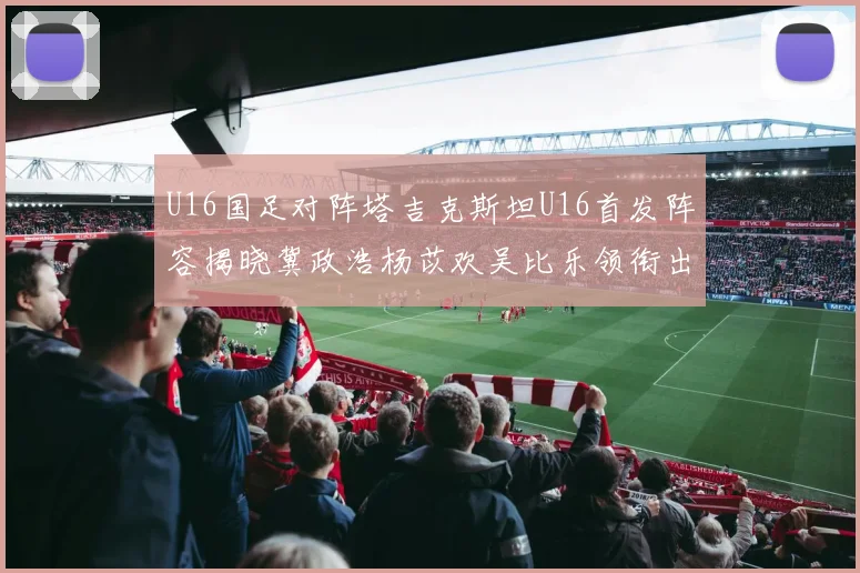 U16国足对阵塔吉克斯坦U16首发阵容揭晓冀政浩杨苡欢吴比乐领衔出战