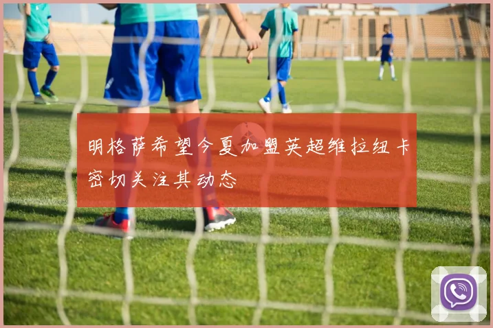 明格萨希望今夏加盟英超维拉纽卡密切关注其动态