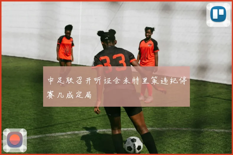 中足联召开听证会米特里策违纪停赛几成定局