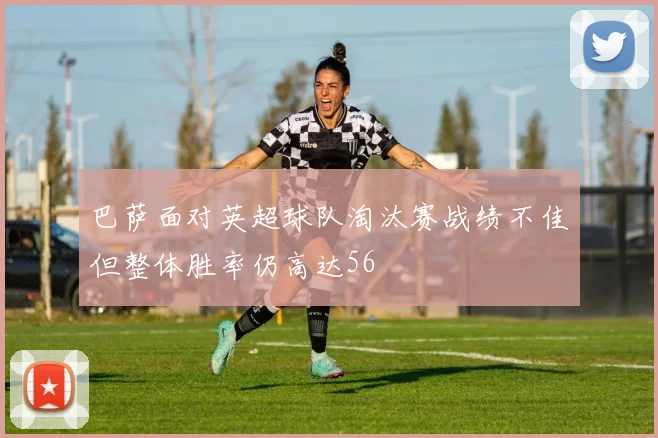 巴萨面对英超球队淘汰赛战绩不佳但整体胜率仍高达56