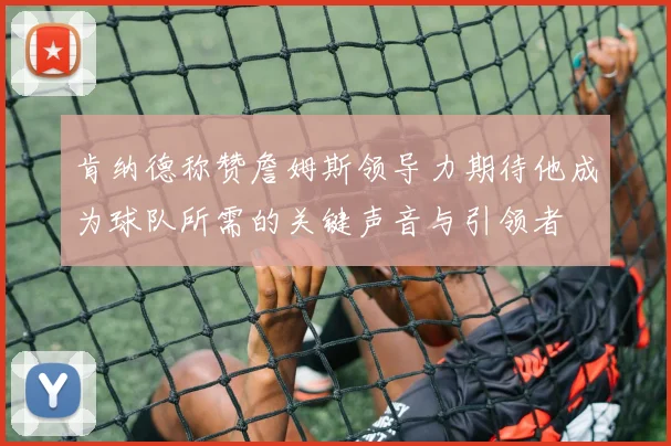 肯纳德称赞詹姆斯领导力期待他成为球队所需的关键声音与引领者