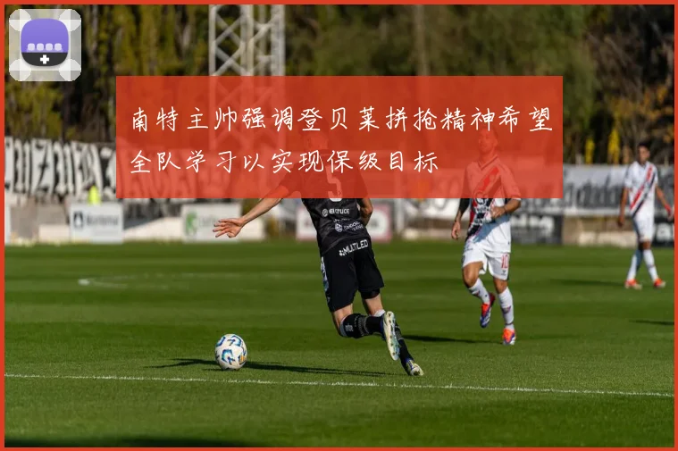 南特主帅强调登贝莱拼抢精神希望全队学习以实现保级目标
