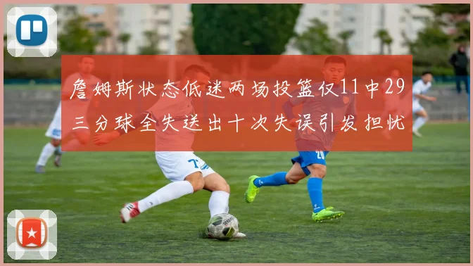 詹姆斯状态低迷两场投篮仅11中29三分球全失送出十次失误引发担忧