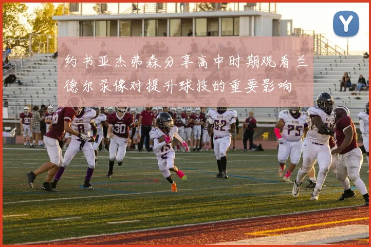 约书亚杰弗森分享高中时期观看兰德尔录像对提升球技的重要影响