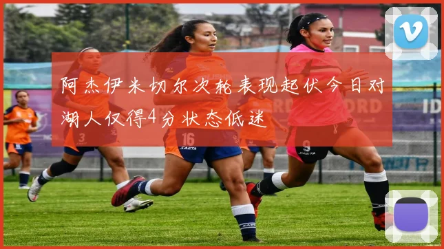 阿杰伊米切尔次轮表现起伏今日对湖人仅得4分状态低迷