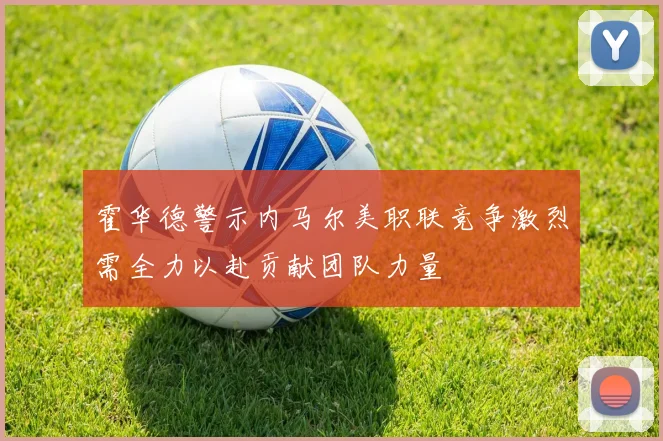 霍华德警示内马尔美职联竞争激烈需全力以赴贡献团队力量