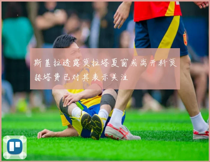 斯基拉透露莫拉塔夏窗或离开科莫赫塔费已对其表示关注