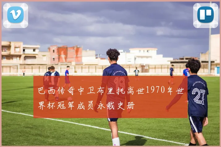 巴西传奇中卫布里托离世1970年世界杯冠军成员永载史册