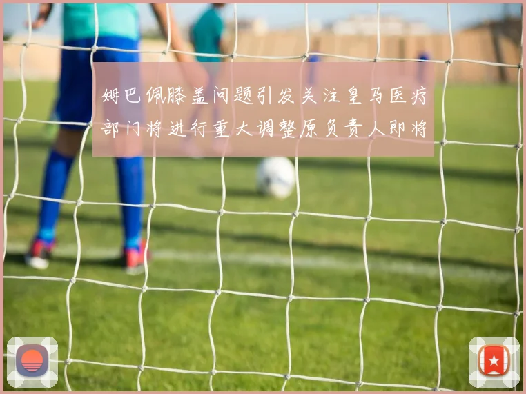 姆巴佩膝盖问题引发关注皇马医疗部门将进行重大调整原负责人即将离任