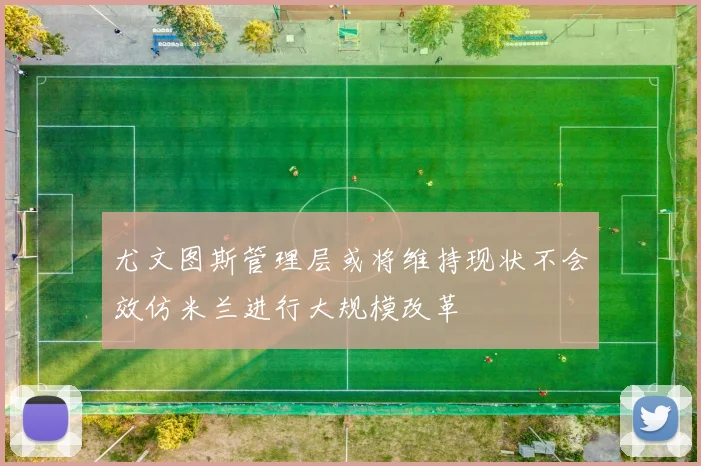 尤文图斯管理层或将维持现状不会效仿米兰进行大规模改革