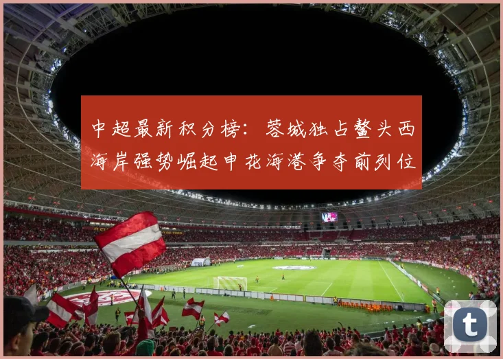 中超最新积分榜：蓉城独占鳌头西海岸强势崛起申花海港争夺前列位置