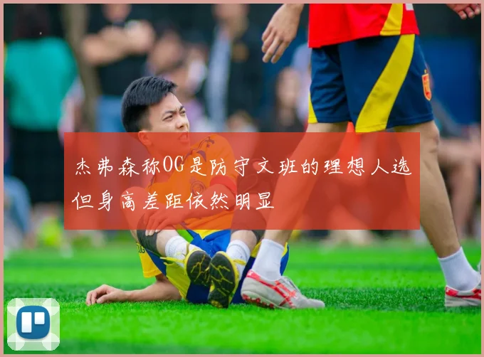 杰弗森称OG是防守文班的理想人选但身高差距依然明显