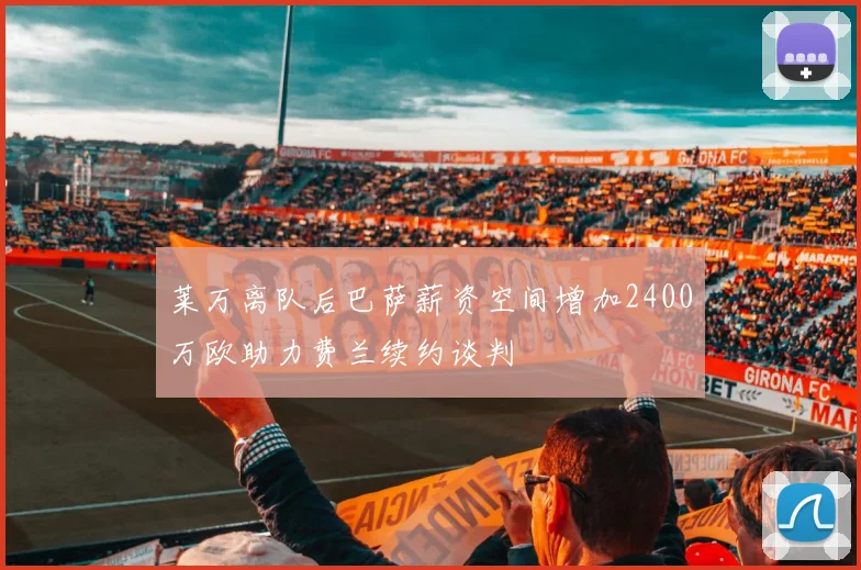 莱万离队后巴萨薪资空间增加2400万欧助力费兰续约谈判
