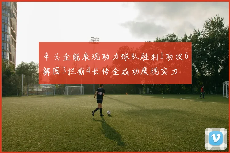 辛戈全能表现助力球队胜利1助攻6解围3拦截4长传全成功展现实力