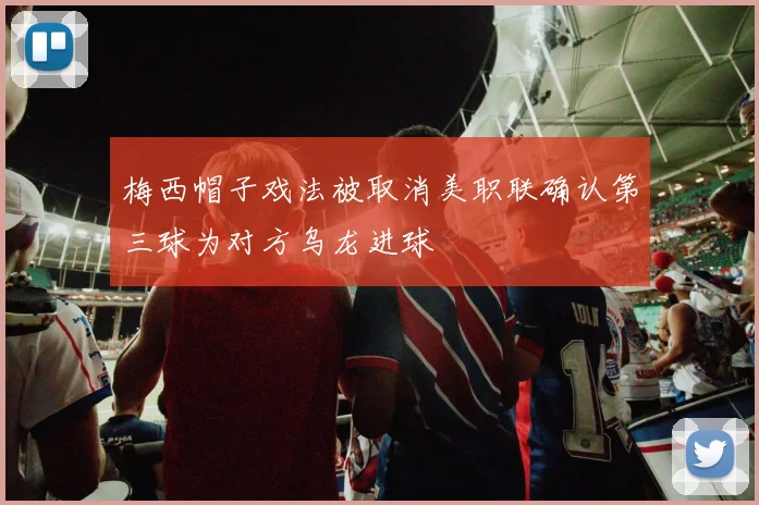 梅西帽子戏法被取消美职联确认第三球为对方乌龙进球