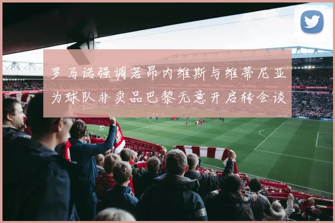 罗马诺强调若昂内维斯与维蒂尼亚为球队非卖品巴黎无意开启转会谈判