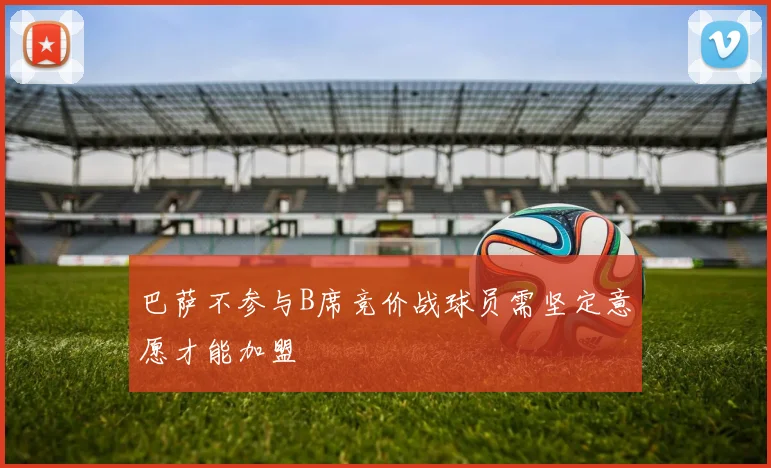巴萨不参与B席竞价战球员需坚定意愿才能加盟