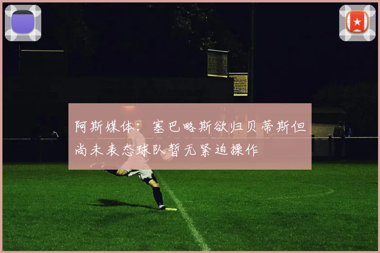 阿斯媒体：塞巴略斯欲归贝蒂斯但尚未表态球队暂无紧迫操作