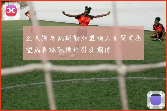 里夫斯与凯斯勒加盟湖人东契奇愿望成真球队操作引发期待