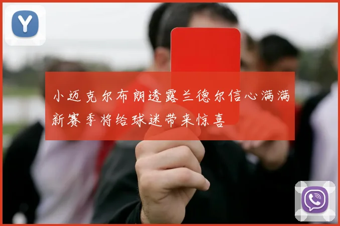 小迈克尔布朗透露兰德尔信心满满新赛季将给球迷带来惊喜