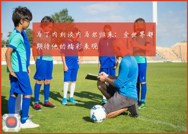马丁内利谈内马尔归来：全世界都期待他的精彩表现